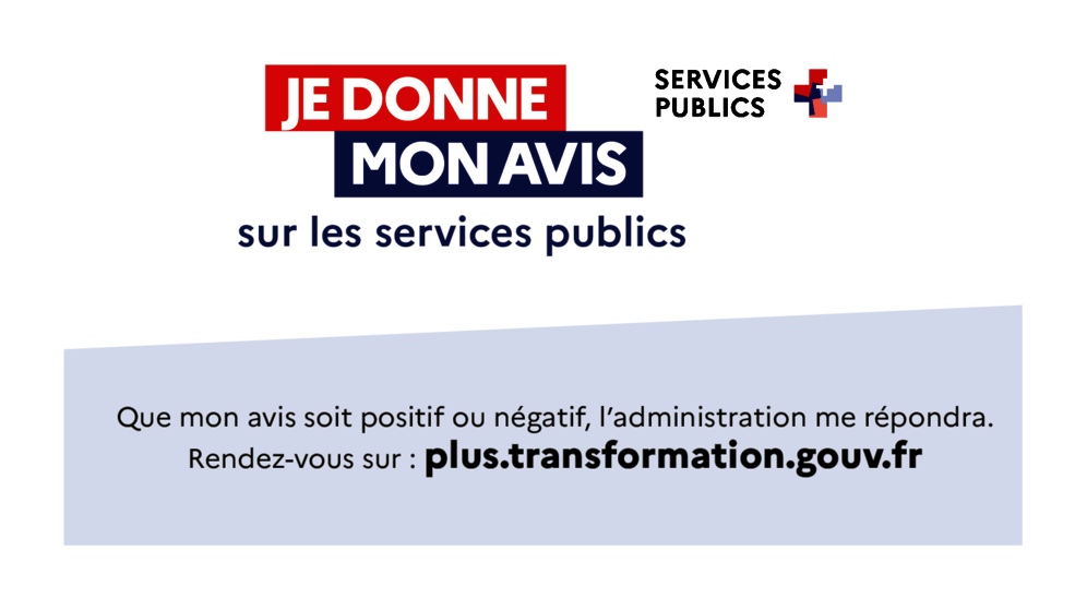 Je donne mon avis sur les services publics :  Que mon mon avis soit positif, négatif, l'administration me répondra. Rendez-vous sur : plus.transformation.gouv.fr